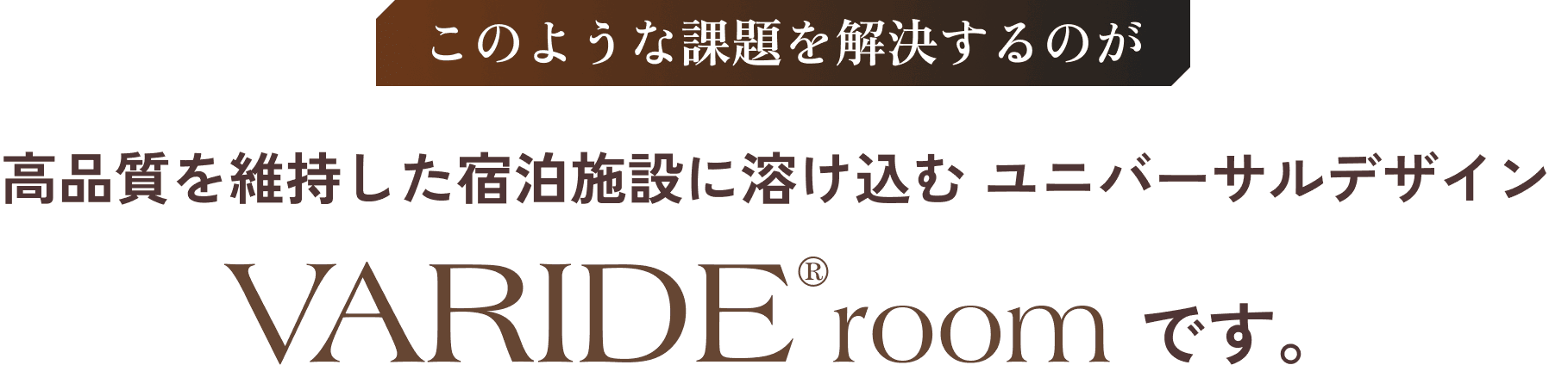 このような課題を解決するのが高品質を維持した宿泊施設に溶け込むユニバーサルデザインVARIDE@roomです。